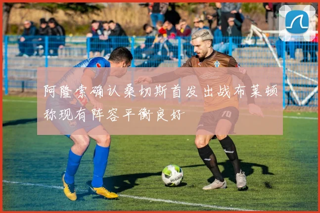 阿隆索确认桑切斯首发出战布莱顿称现有阵容平衡良好