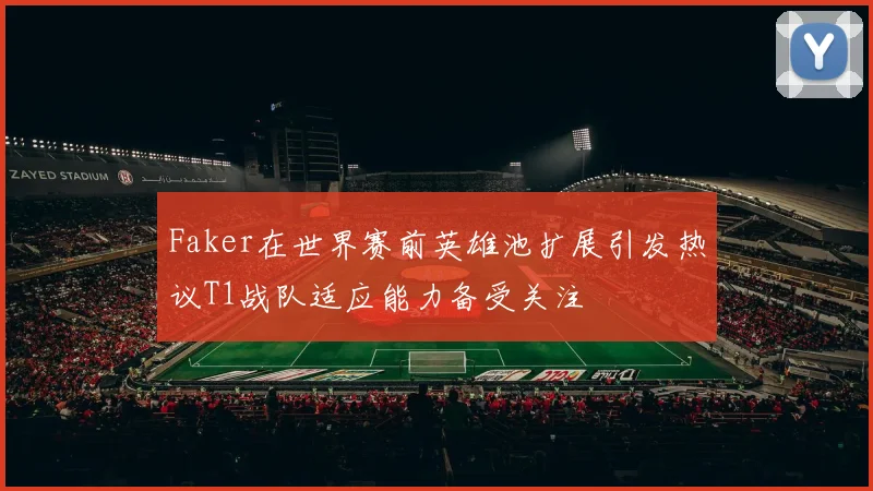 Faker在世界赛前英雄池扩展引发热议T1战队适应能力备受关注